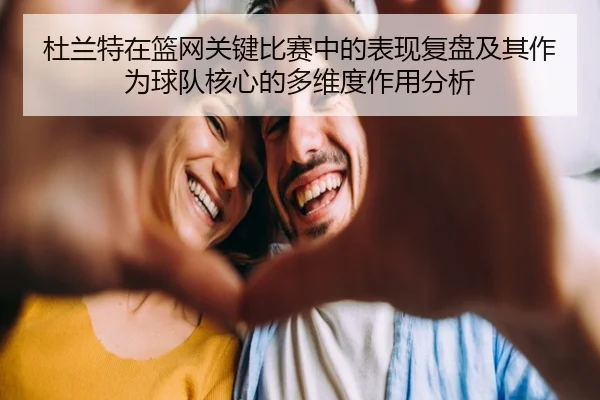 杜兰特在篮网关键比赛中的表现复盘及其作为球队核心的多维度作用分析